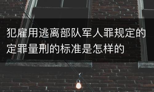 犯雇用逃离部队军人罪规定的定罪量刑的标准是怎样的