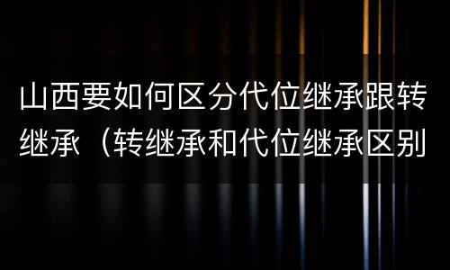 山西要如何区分代位继承跟转继承（转继承和代位继承区别）