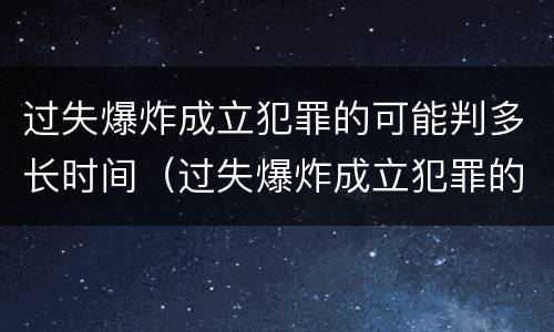 过失爆炸成立犯罪的可能判多长时间（过失爆炸成立犯罪的可能判多长时间呢）