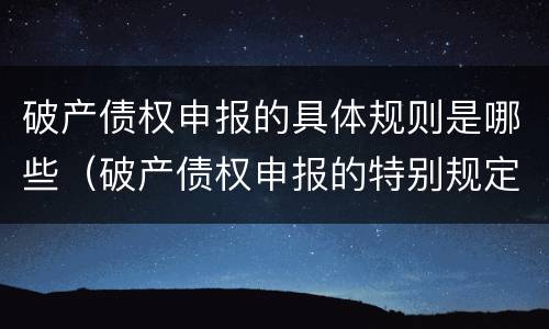 破产债权申报的具体规则是哪些（破产债权申报的特别规定有哪些）