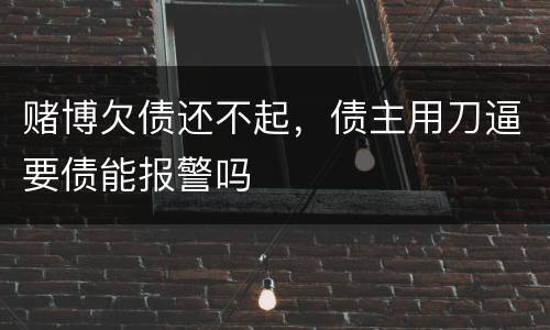 赌博欠债还不起，债主用刀逼要债能报警吗