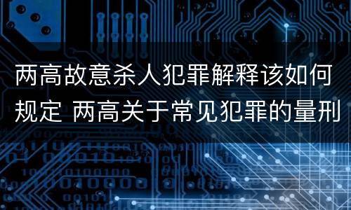 两高故意杀人犯罪解释该如何规定 两高关于常见犯罪的量刑意见