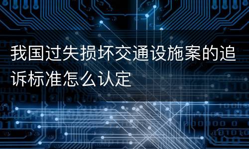 我国过失损坏交通设施案的追诉标准怎么认定