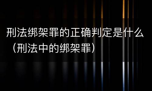 刑法绑架罪的正确判定是什么（刑法中的绑架罪）