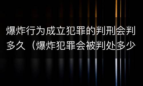 爆炸行为成立犯罪的判刑会判多久（爆炸犯罪会被判处多少年）