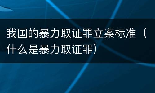 我国的暴力取证罪立案标准（什么是暴力取证罪）