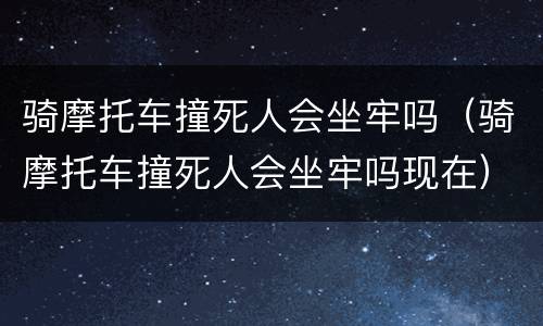 骑摩托车撞死人会坐牢吗（骑摩托车撞死人会坐牢吗现在）