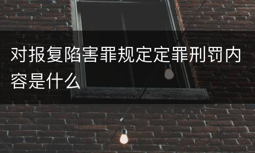 对报复陷害罪规定定罪刑罚内容是什么