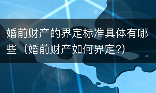 婚前财产的界定标准具体有哪些（婚前财产如何界定?）