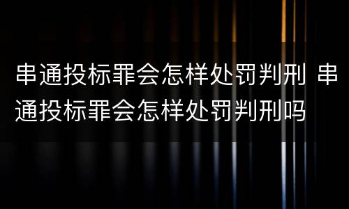 串通投标罪会怎样处罚判刑 串通投标罪会怎样处罚判刑吗