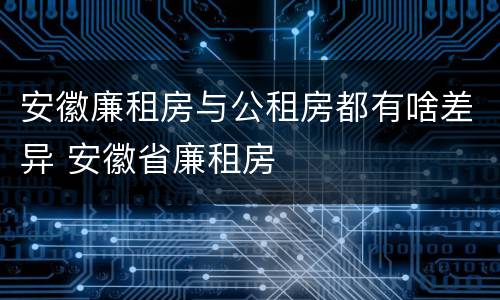 安徽廉租房与公租房都有啥差异 安徽省廉租房