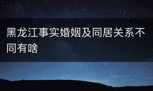 黑龙江事实婚姻及同居关系不同有啥