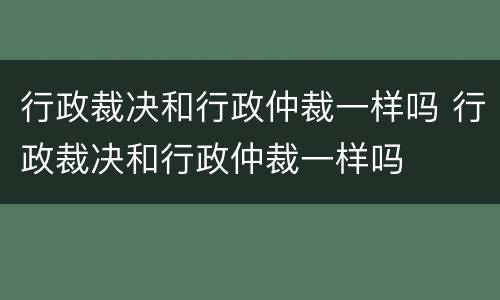 行政裁决和行政仲裁一样吗 行政裁决和行政仲裁一样吗