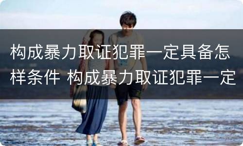 构成暴力取证犯罪一定具备怎样条件 构成暴力取证犯罪一定具备怎样条件呢