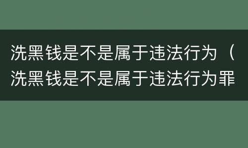 洗黑钱是不是属于违法行为（洗黑钱是不是属于违法行为罪）