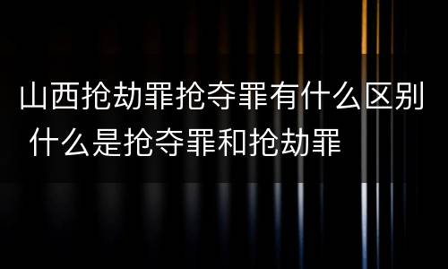 山西抢劫罪抢夺罪有什么区别 什么是抢夺罪和抢劫罪