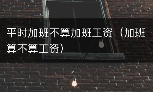 平时加班不算加班工资（加班算不算工资）