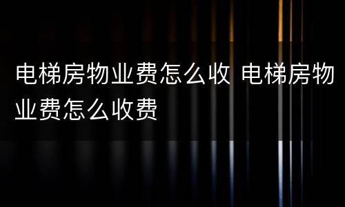 电梯房物业费怎么收 电梯房物业费怎么收费