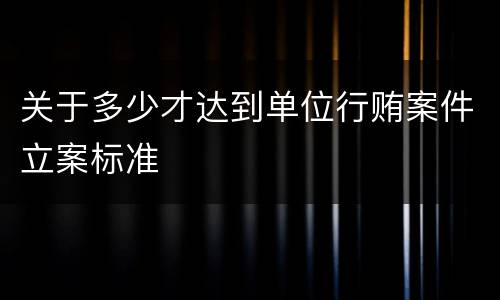 关于多少才达到单位行贿案件立案标准