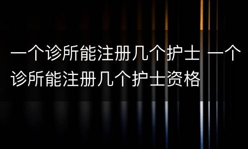 一个诊所能注册几个护士 一个诊所能注册几个护士资格