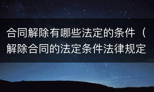 合同解除有哪些法定的条件（解除合同的法定条件法律规定）