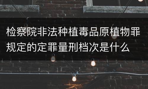 检察院非法种植毒品原植物罪规定的定罪量刑档次是什么