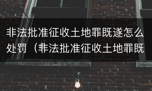 非法批准征收土地罪既遂怎么处罚（非法批准征收土地罪既遂怎么处罚金）