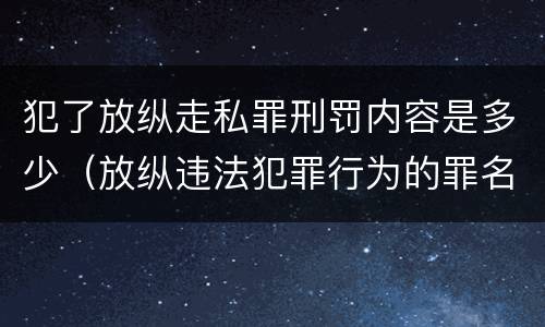 犯了放纵走私罪刑罚内容是多少（放纵违法犯罪行为的罪名）