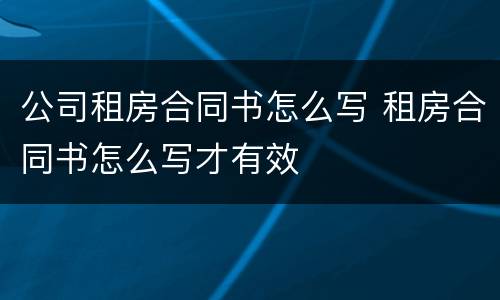 公司租房合同书怎么写 租房合同书怎么写才有效
