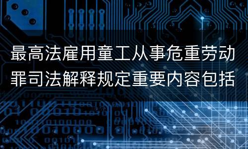 最高法雇用童工从事危重劳动罪司法解释规定重要内容包括什么