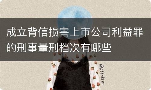 成立背信损害上市公司利益罪的刑事量刑档次有哪些