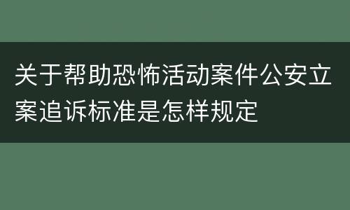 关于帮助恐怖活动案件公安立案追诉标准是怎样规定