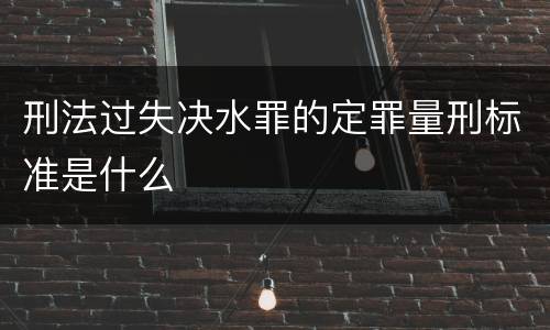 刑法过失决水罪的定罪量刑标准是什么
