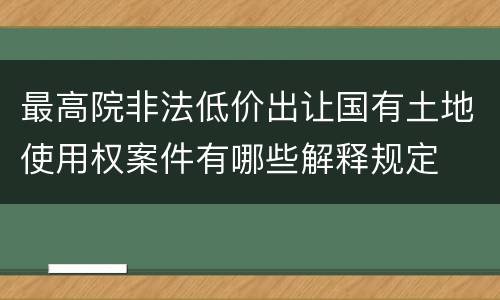 最高院非法低价出让国有土地使用权案件有哪些解释规定