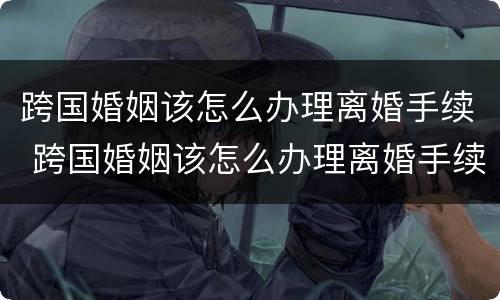 跨国婚姻该怎么办理离婚手续 跨国婚姻该怎么办理离婚手续流程