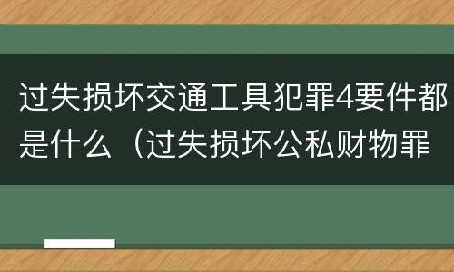 过失损坏交通工具犯罪4要件都是什么（过失损坏公私财物罪立案标准）