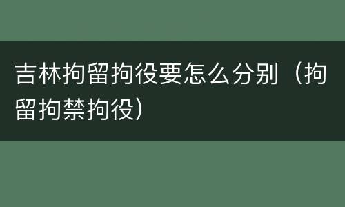 吉林拘留拘役要怎么分别（拘留拘禁拘役）