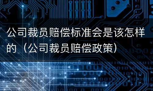 公司裁员赔偿标准会是该怎样的（公司裁员赔偿政策）