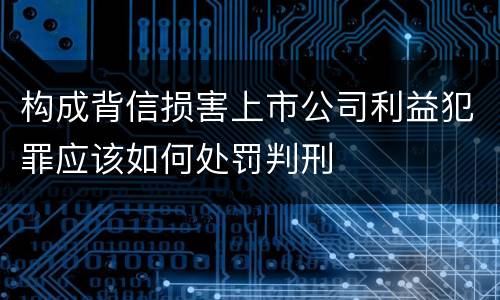 构成背信损害上市公司利益犯罪应该如何处罚判刑
