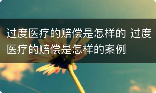 过度医疗的赔偿是怎样的 过度医疗的赔偿是怎样的案例