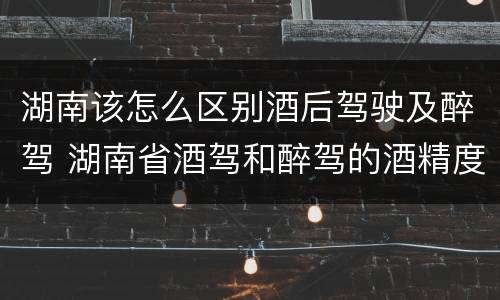 湖南该怎么区别酒后驾驶及醉驾 湖南省酒驾和醉驾的酒精度标准