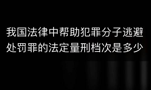 我国法律中帮助犯罪分子逃避处罚罪的法定量刑档次是多少