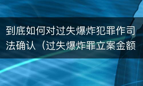 到底如何对过失爆炸犯罪作司法确认（过失爆炸罪立案金额标准）