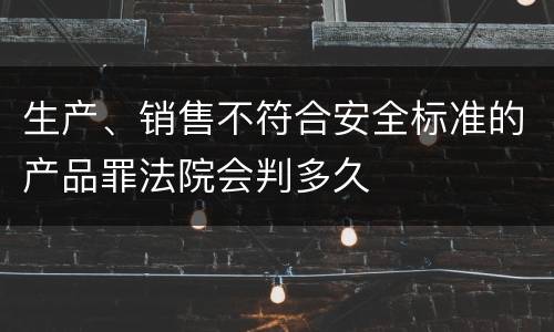 生产、销售不符合安全标准的产品罪法院会判多久