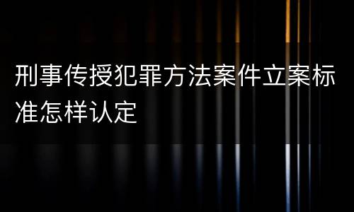 刑事传授犯罪方法案件立案标准怎样认定