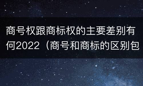 商号权跟商标权的主要差别有何2022（商号和商标的区别包括哪些）