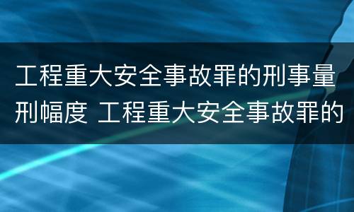 工程重大安全事故罪的刑事量刑幅度 工程重大安全事故罪的刑事量刑幅度为多少