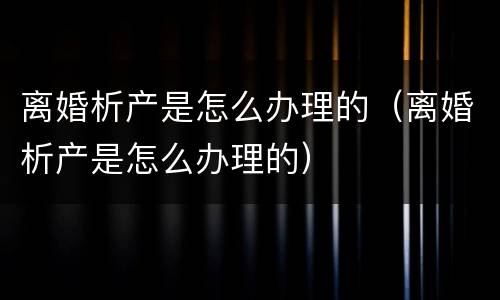 离婚析产是怎么办理的（离婚析产是怎么办理的）