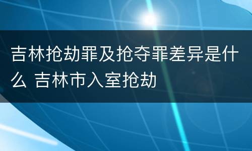 吉林抢劫罪及抢夺罪差异是什么 吉林市入室抢劫