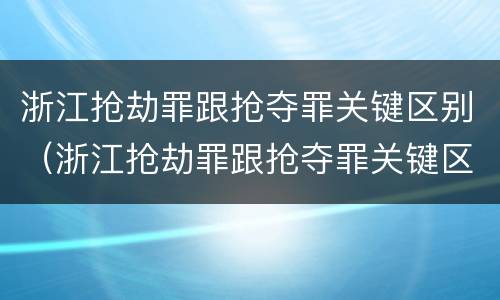 浙江抢劫罪跟抢夺罪关键区别（浙江抢劫罪跟抢夺罪关键区别在哪）
